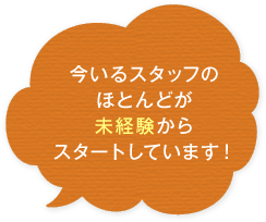 今いるスタッフのほとんどが未経験からスタートしています！